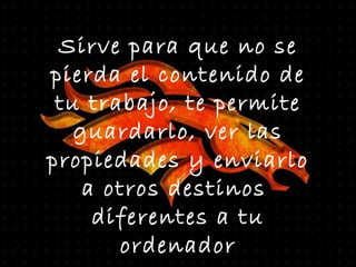 Sirve para que no se
pierda el contenido de
tu trabajo, te permite
guardarlo, ver las
propiedades y enviarlo
a otros destinos
diferentes a tu
ordenador