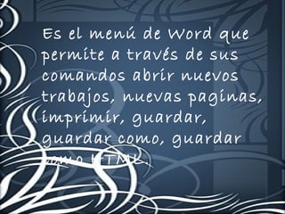 Es el menú de Word que
permite a través de sus
comandos abrir nuevos
trabajos, nuevas paginas,
imprimir, guardar,
guardar como, guardar
como HTML.
 