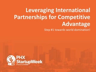 Leveraging International
Partnerships for Competitive
Advantage
Step #1 towards world domination!
 