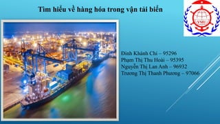 Tìm hiểu về hàng hóa trong vận tải biển
Đinh Khánh Chi – 95296
Phạm Thị Thu Hoài – 95395
Nguyễn Thị Lan Anh – 96932
Trương Thị Thanh Phương – 97066
 
