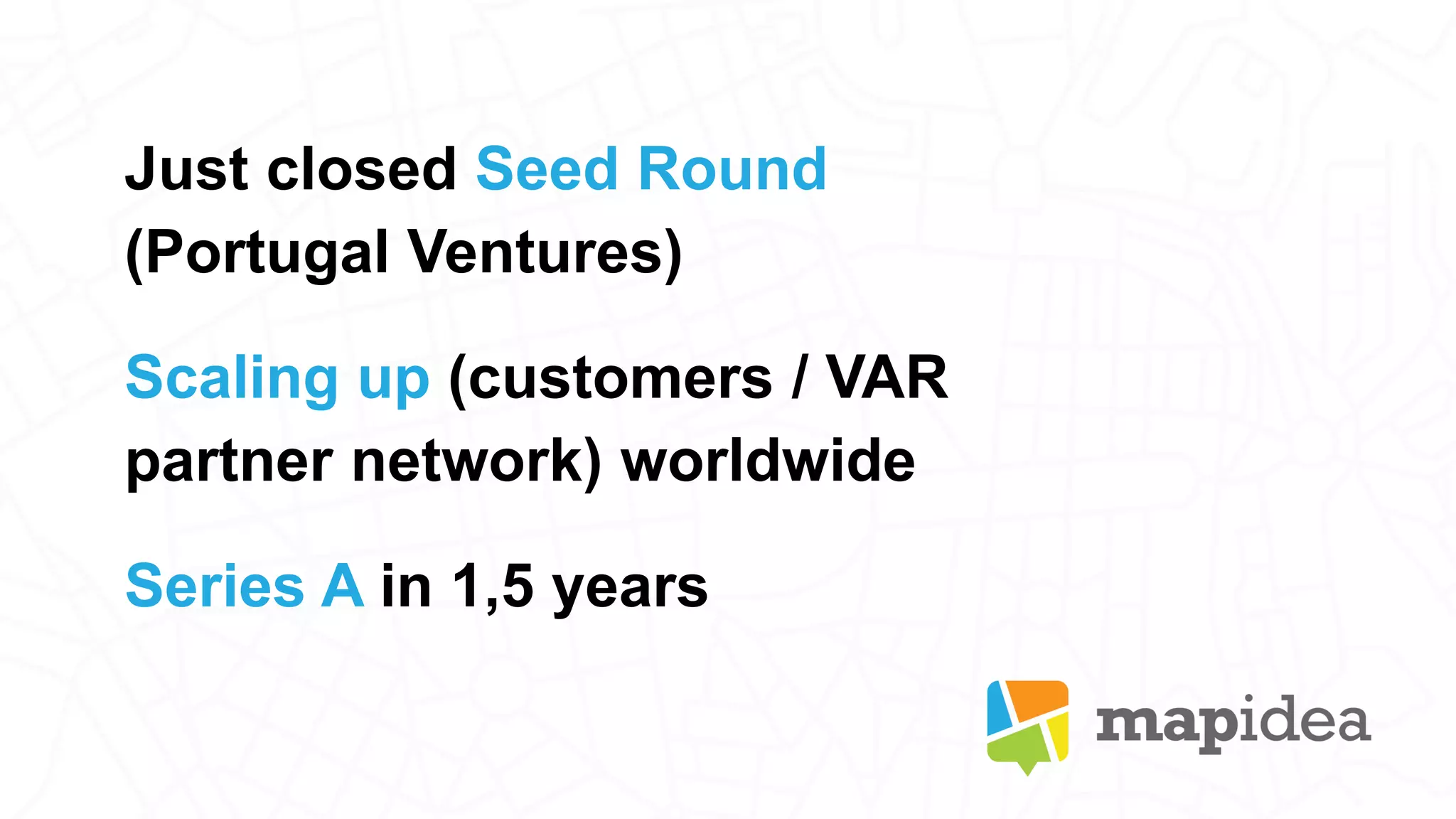 Just closed Seed Round
(Portugal Ventures)
Scaling up (customers / VAR
partner network) worldwide
Series A in 1,5 years
 