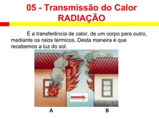 05 - Transmissão do Calor
RADIAÇÃO
É a transferência de calor, de um corpo para outro,
mediante os raios térmicos. Desta maneira é que
recebemos a luz do sol.
 