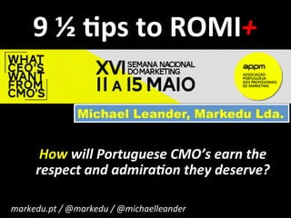 9	
  ½	
  $ps	
  to	
  ROMI+	
  
How	
  will	
  Portuguese	
  CMO’s	
  earn	
  the	
  
respect	
  and	
  admira:on	
  they	
  deserve?	
  
Michael Leander, Markedu Lda.
markedu.pt	
  /	
  @markedu	
  /	
  @michaelleander	
  	
  
 