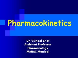 Pharmacokinetics
Dr. Vishaal Bhat
Assistant Professor
Pharmacology
MMMC Manipal
 