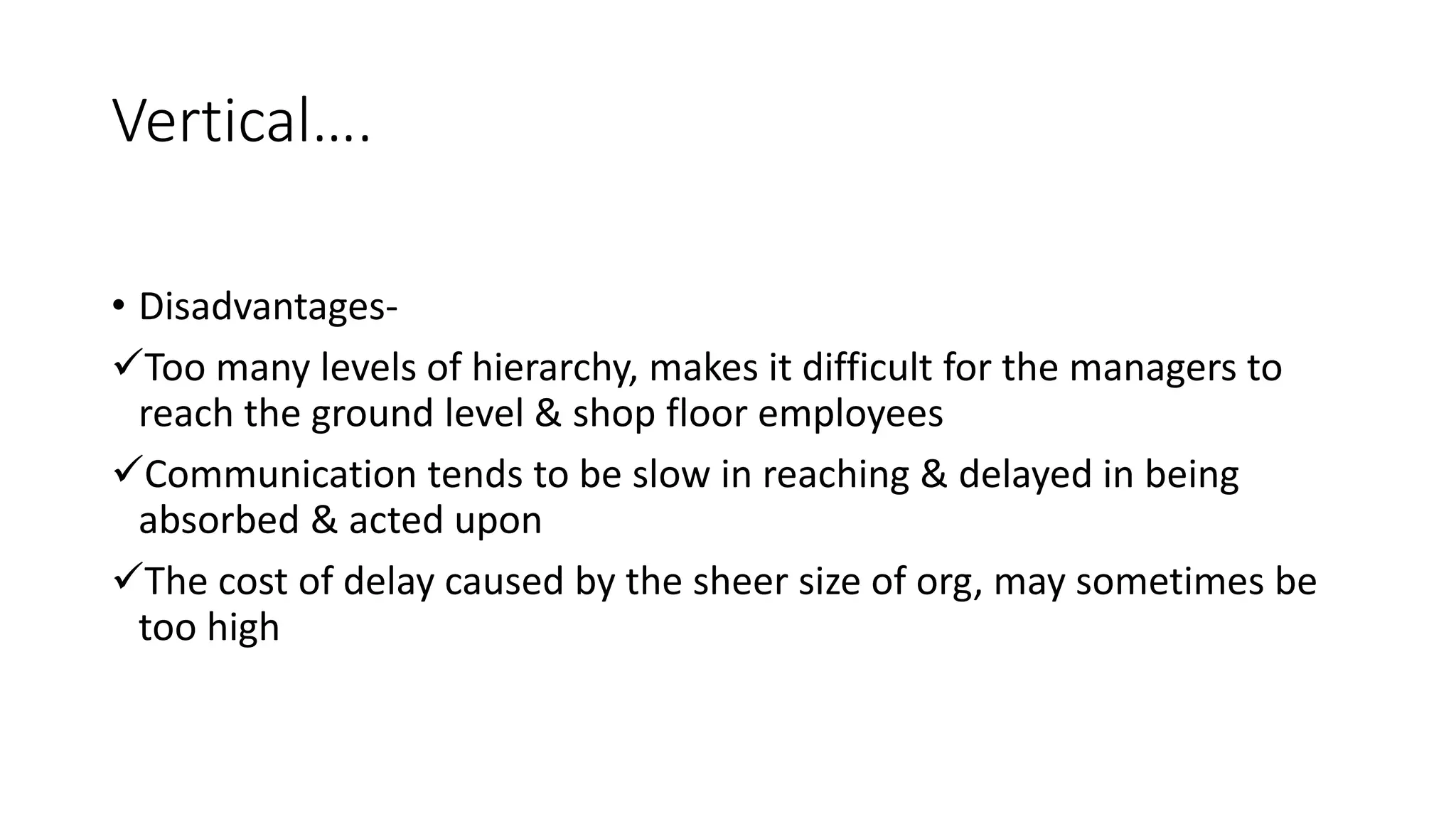 Vertical&hellip;.
&bull; Disadvantages-
Too many levels of hierarchy, makes it difficult for the managers to
reach the ground level & shop floor employees
Communication tends to be slow in reaching & delayed in being
absorbed & acted upon
The cost of delay caused by the sheer size of org, may sometimes be
too high
 