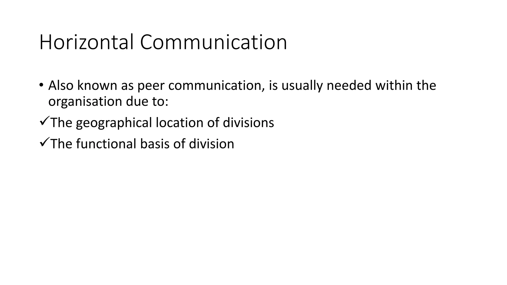 Horizontal Communication
&bull; Also known as peer communication, is usually needed within the
organisation due to:
The geographical location of divisions
The functional basis of division
 