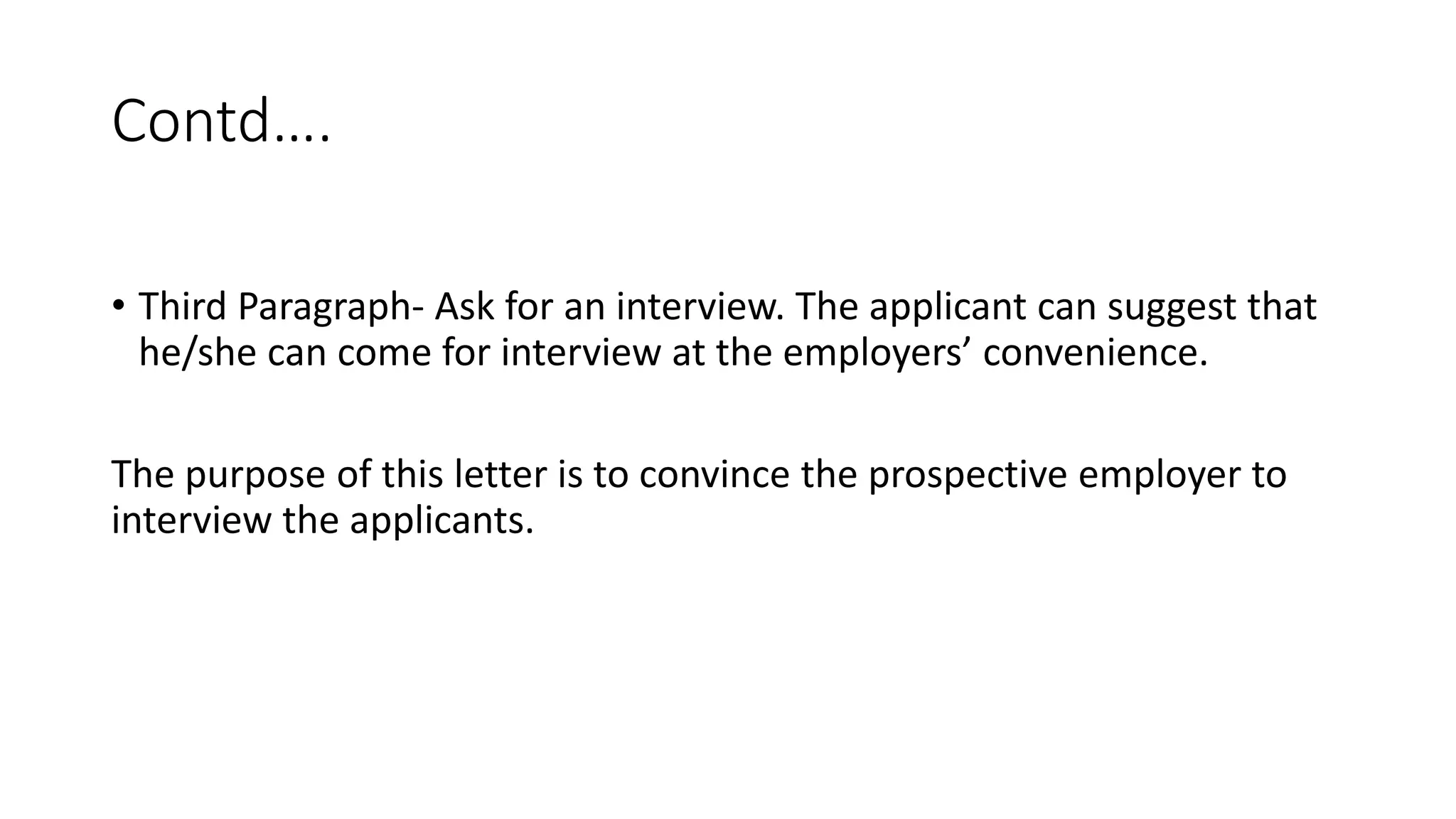 Contd&hellip;.
&bull; Third Paragraph- Ask for an interview. The applicant can suggest that
he/she can come for interview at the employers&rsquo; convenience.
The purpose of this letter is to convince the prospective employer to
interview the applicants.
 