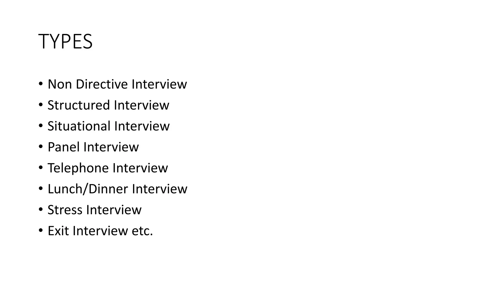 TYPES
&bull; Non Directive Interview
&bull; Structured Interview
&bull; Situational Interview
&bull; Panel Interview
&bull; Telephone Interview
&bull; Lunch/Dinner Interview
&bull; Stress Interview
&bull; Exit Interview etc.
 