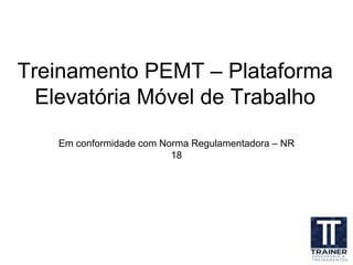 Treinamento PEMT – Plataforma
Elevatória Móvel de Trabalho
Em conformidade com Norma Regulamentadora – NR
18
 