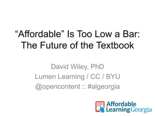 “Affordable” Is Too Low a Bar: 
The Future of the Textbook 
David Wiley, PhD 
Lumen Learning / CC / BYU 
@opencontent :: #algeorgia 
 