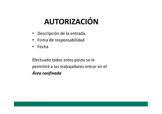 • Descripción de la entrada.
• Firma de responsabilidad
• Fecha
Efectuado todos estos pasos se le
AUTORIZACIÓN
Efectuado todos estos pasos se le
permitirá a los trabajadores entrar en el
Área confinada
 