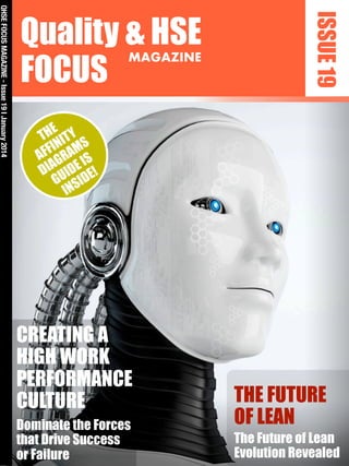 ISSUE19
Quality & HSE
FOCUS
MAGAZINE
QHSEFOCUSMAGAZINE-Issue19IJanuary2014
CREATING A
HIGH WORK
PERFORMANCE
CULTURE
Dominate the Forces
that Drive Success
or Failure
THE
AFFINITY
DIAGRAMS
GUIDEIS
INSIDE!
THE FUTURE
OF LEAN
The Future of Lean
Evolution Revealed
 