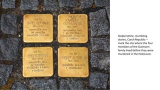 Stolpersteine, stumbling
stones, Czech Republic –
mark the site where the four
members of the Gutmann
family lived before they were
murdered in the Holocaust.
 