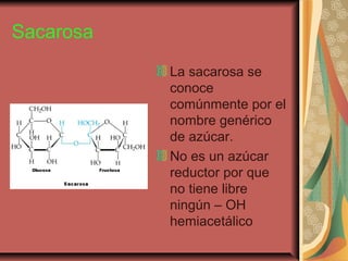 Sacarosa
La sacarosa se
conoce
comúnmente por el
nombre genérico
de azúcar.
No es un azúcar
reductor por que
no tiene libre
ningún – OH
hemiacetálico
 