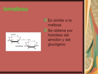 Isimaltosa
Es similar a la
maltosa
Se obtiene por
hidrólisis del
almidón y del
glucógeno
 