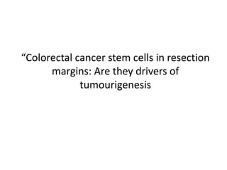 “Colorectal cancer stem cells in resection
margins: Are they drivers of
tumourigenesis
 