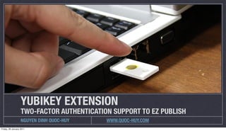YUBIKEY EXTENSION
                   TWO-FACTOR AUTHENTICATION SUPPORT TO EZ PUBLISH
                   NGUYEN DINH QUOC-HUY    WWW.QUOC-HUY.COM
Friday, 28 January 2011
 
