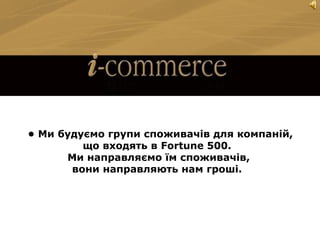 • Ми будуємо групи споживачів для компаній,
що входять в Fortune 500.
Ми направляємо їм споживачів,
вони направляють нам гроші.
 