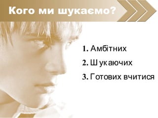 1. Амбітних
2. Ш укаючих
3. Готових вчитися
Кого ми шукаємо?
 