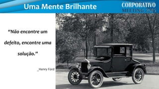 Uma Mente Brilhante
“Não encontre um
defeito, encontre uma
solução.”
_Henry Ford
 