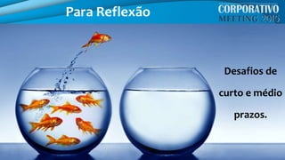 Desafios de
curto e médio
prazos.
Para Reflexão
 