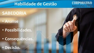 Habilidade de Gestão
SABEDORIA
• Análise
• Possibilidades.
• Consequências.
• Decisão.
 