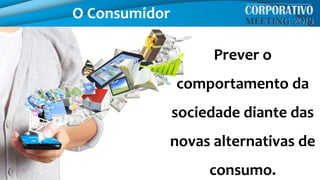 O Consumidor
Prever o
comportamento da
sociedade diante das
novas alternativas de
consumo.
 
