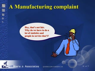 AA MMaannuuffaaccttuurriinngg ccoommppllaaiinntt 
HHeeyy,, tthhaatt’’ss nnoott ffaaiirr.. 
WWhhyy ddoo wwee hhaavvee ttoo ddoo aa 
lloott ooff ssttaattiissttiiccss aanndd 
ppeeooppllee iinn sseerrvviiccee ddoonn’’tt?? 
QQII--SSSSMM--EE--DDNN--VVEERRSSIIOONN 22..0011 59 of 77 
 
