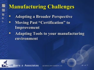 MMaannuuffaaccttuurriinngg CChhaalllleennggeess 
 AAddooppttiinngg aa BBrrooaaddeerr PPeerrssppeeccttiivvee 
 MMoovviinngg PPaasstt ““CCeerrttiiffiiccaattiioonn”” ttoo 
QQII--SSSSMM--EE--DDNN--VVEERRSSIIOONN 22..0011 60 of 77 
IImmpprroovveemmeenntt 
 AAddaappttiinngg TToooollss ttoo yyoouurr mmaannuuffaaccttuurriinngg 
eennvviirroonnmmeenntt 
 