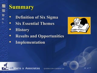 QQII--SSSSMM--EE--DDNN--VVEERRSSIIOONN 22..0011 69 of 77 
SSuummmmaarryy 
 DDeeffiinniittiioonn ooff SSiixx SSiiggmmaa 
 SSiixx EEsssseennttiiaall TThheemmeess 
 HHiissttoorryy 
 RReessuullttss aanndd OOppppoorrttuunniittiieess 
 IImmpplleemmeennttaattiioonn 
 