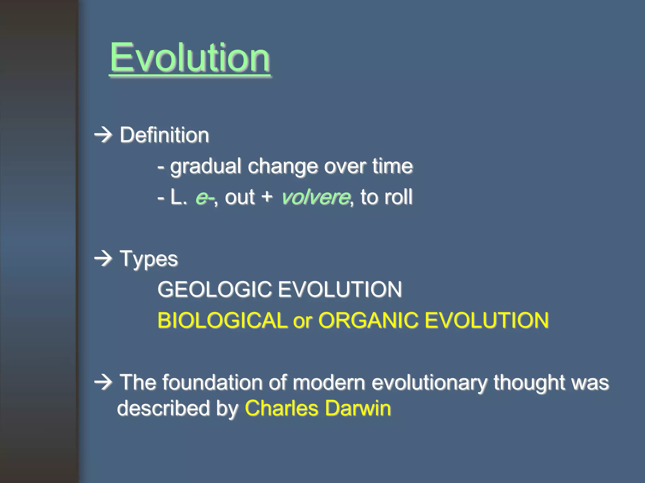 Evolution
 Definition
      - gradual change over time
      - L. e-, out + volvere, to roll

 Types
     GEOLOGIC EVOLUTION
     BIOLOGICAL or ORGANIC EVOLUTION

 The foundation of modern evolutionary thought was
  described by Charles Darwin
 