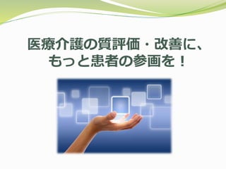 医療介護の質評価・改善に、
もっと患者の参画を！
 