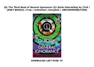 QI: The Third Book of General Ignorance: Qi: Quite Interesting by {Full |
[BEST BOOKS] | Free | Unlimited | Complete | [RECOMMENDATION]
DONWLOAD LAST PAGE !!!!
Download QI: The Third Book of General Ignorance: Qi: Quite Interesting PDF Online The Third Book of General Ignorance gathers together 180 questions, both new and previously featured on the QI's popular 'General Ignorance' round.For the past decade, the QI team have been patiently correcting the myths, misunderstandings and misplaced certainties that go to make up 'general knowledge'. The first Book of General Ignorance, published in 2006, became an instant international bestseller and has been translated into 29 languages. The Second Book of General Ignorance in 2010 set the record straight on hundreds more areas of everyday wrongness. Now, the QI team returns to complete the trilogy. The Third Book of General ignorance gathers together 180 more questions to which the answers all seem perfectly obvious. Some have appeared in the BBC TV programme's 'General Ignorance' round, but many appear here for the first time. What they prove, beyond all reasonable doubt, is that none of us know anything at all.The largest pyramid isn't in EgyptThe Nile isn't the world's longest riverThe Himalayas aren't the longest mountain range'Jingle Bells' wasn't written for ChristmasWhalebone isn't made of whale boneMost deserts aren't made from sandThe ozone layer isn't made of ozoneCowboys didn't wear StetsonsAll snakes are venomousNot all fish live in water
 