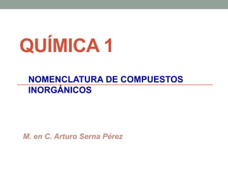 QUÍMICA 1
NOMENCLATURA DE COMPUESTOS
INORGÁNICOS
M. en C. Arturo Serna Pérez
 