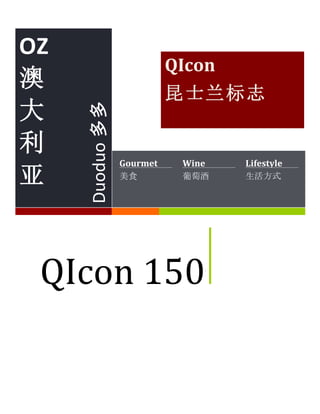  
	
  
	
  
	
  
	
  
	
  
	
  
	
  
	
  
	
  
	
  
	
  
	
  
	
  
	
  
	
  
	
  
	
  
	
  
	
  
	
  
	
  
	
  
	
  
	
  
OZ	
  
澳
大
利
亚	
  
Duoduo	
  多多	
  
Gourmet	
  
美食	
  
Wine	
  
葡萄酒
Lifestyle	
  
生活方式
QIcon	
  
昆士兰标志	
  
QIcon	
  150	
  
 
