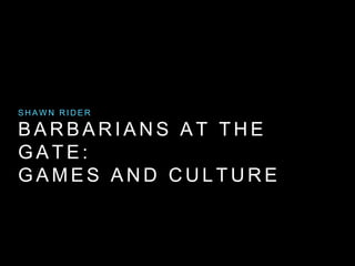 SHAWN RIDER 
BARBARIANS AT THE 
GATE: 
GAMES AND CUL TURE 
 