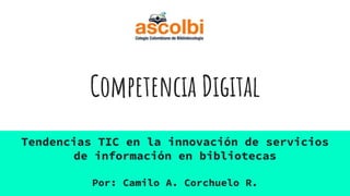 Competencia Digital
Tendencias TIC en la innovación de servicios
de información en bibliotecas
Por: Camilo A. Corchuelo R.
 