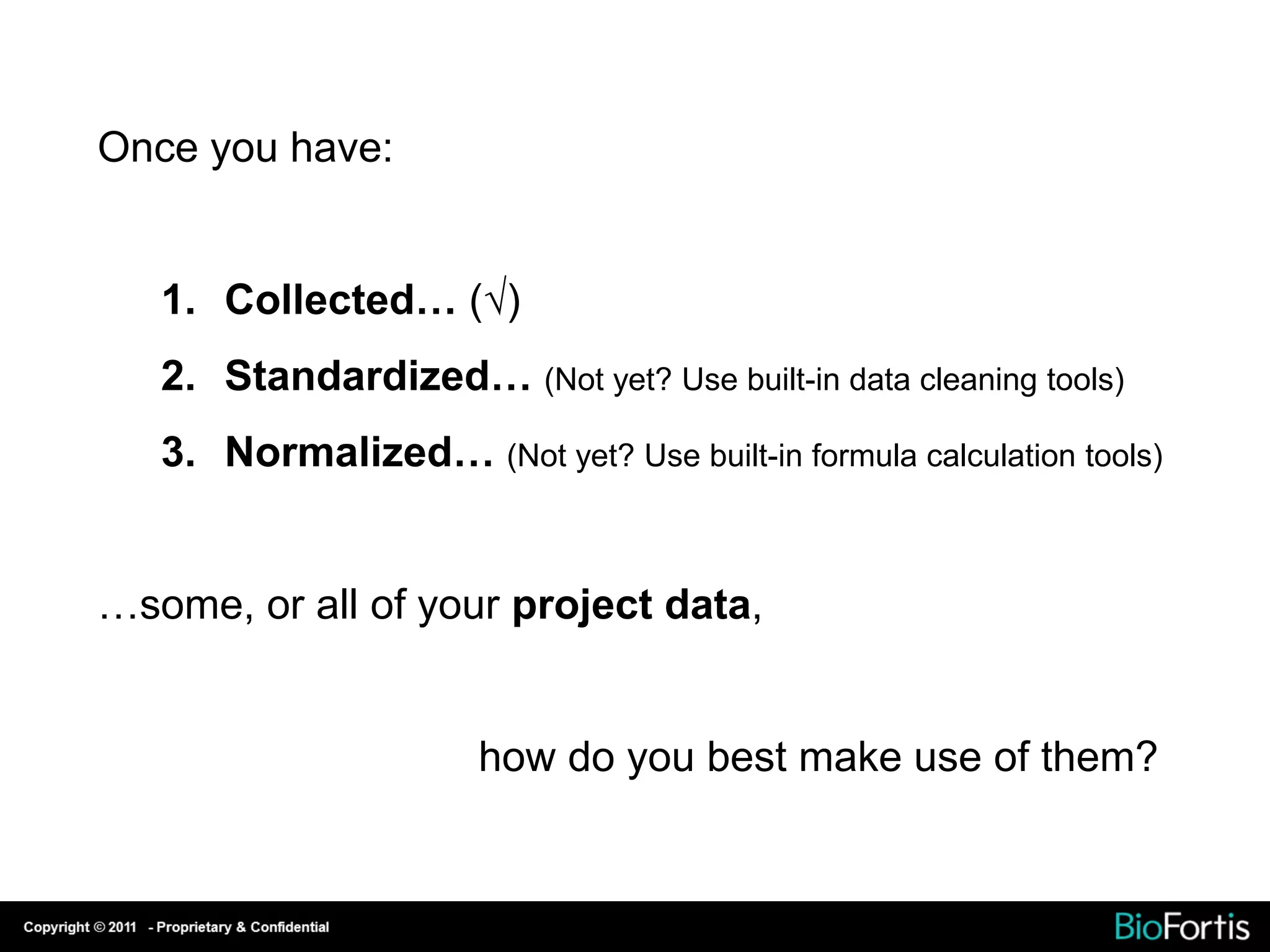 Once you have:


   1. Collected… ()
   2. Standardized… (Not yet? Use built-in data cleaning tools)
   3. Normalized… (Not yet? Use built-in formula calculation tools)


…some, or all of your project data,


                       how do you best make use of them?
 