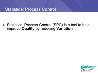 Statistical Process Control


► Statistical Process Control (SPC) is a tool to help
  improve Quality by reducing Variation
 