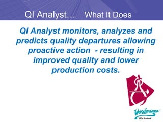 QI Analyst…    What It Does
 QI Analyst monitors, analyzes and
predicts quality departures allowing
   proactive action - resulting in
    improved quality and lower
         production costs.
 