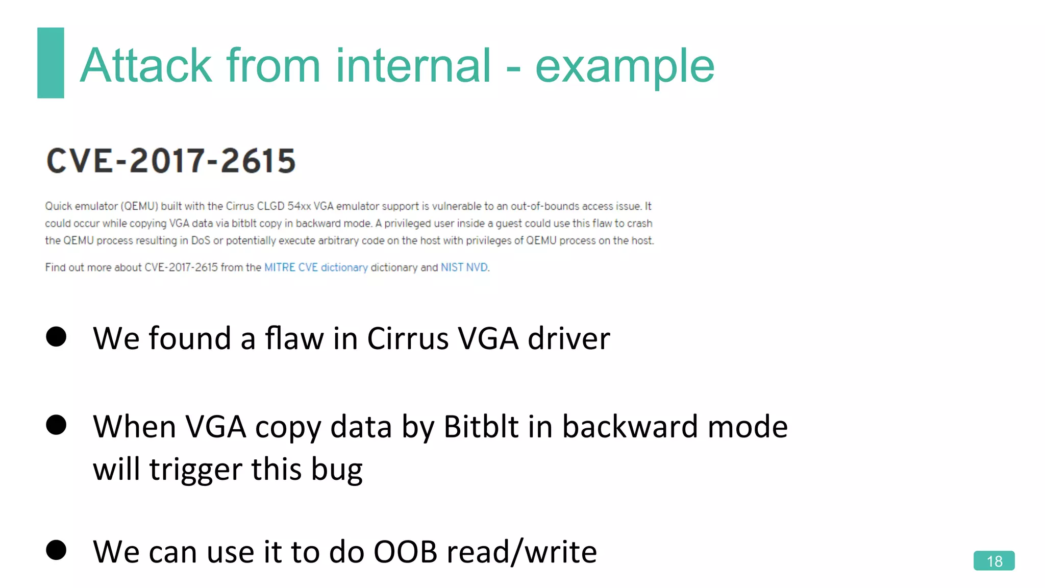 Attack from internal - example
18
l  We	found	a	ﬂaw	in	Cirrus	VGA	driver	
l  When	VGA	copy	data	by	Bitblt	in	backward	mode	
will	trigger	this	bug	
l  We	can	use	it	to	do	OOB	read/write	
 