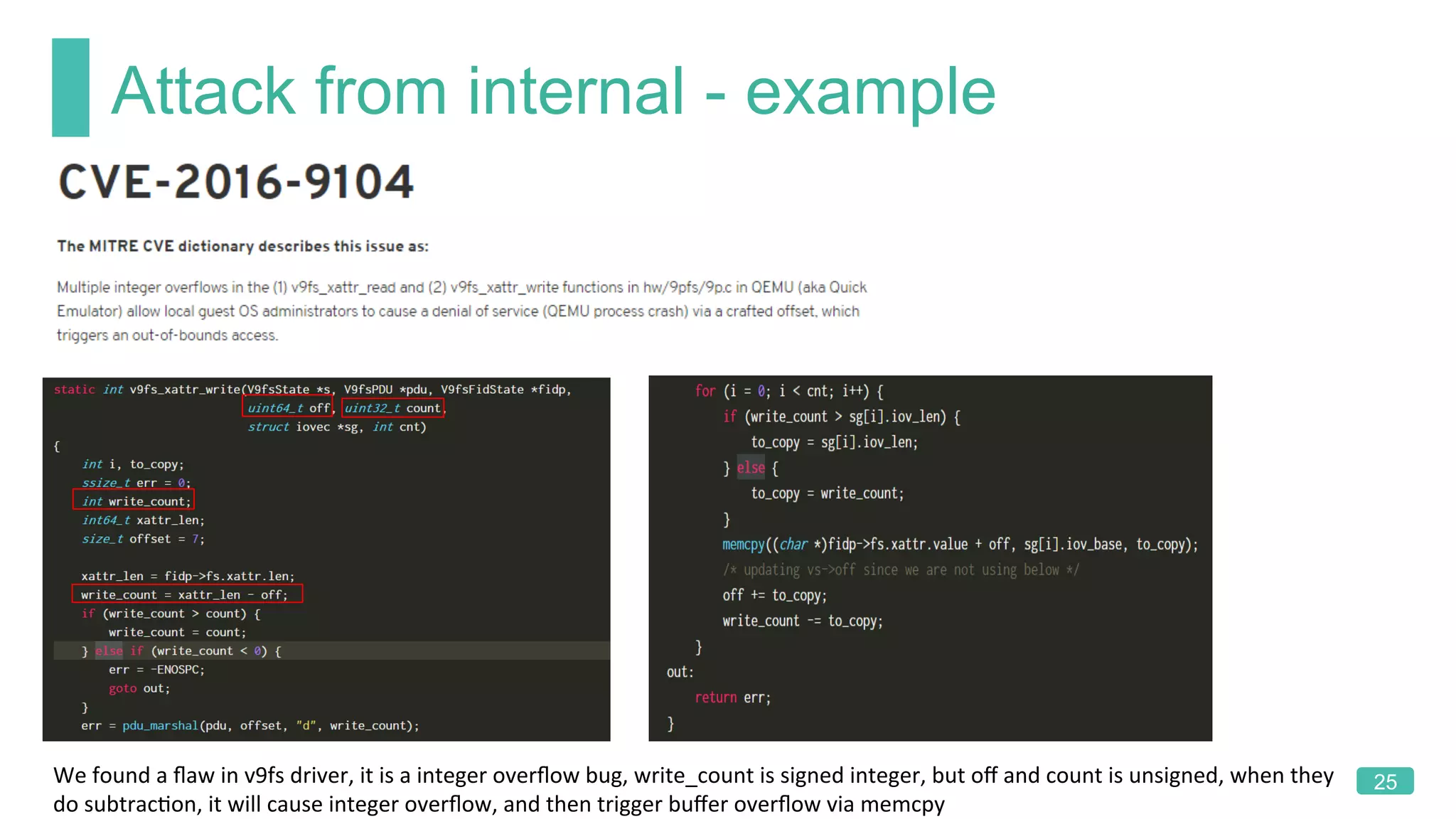 Attack from internal - example
25We	found	a	ﬂaw	in	v9fs	driver,	it	is	a	integer	overﬂow	bug,	write_count	is	signed	integer,	but	oﬀ	and	count	is	unsigned,	when	they	
do	subtracKon,	it	will	cause	integer	overﬂow,	and	then	trigger	buﬀer	overﬂow	via	memcpy
 