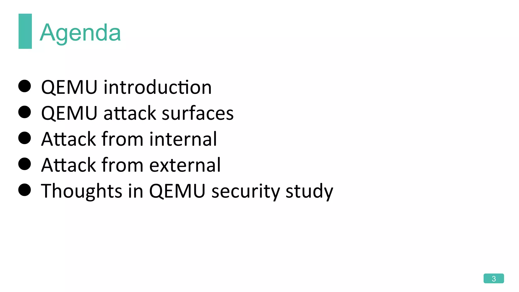 Agenda
3
l  QEMU	introducKon	
l  QEMU	aLack	surfaces	
l  ALack	from	internal	
l  ALack	from	external	
l  Thoughts	in	QEMU	security	study	
	
 