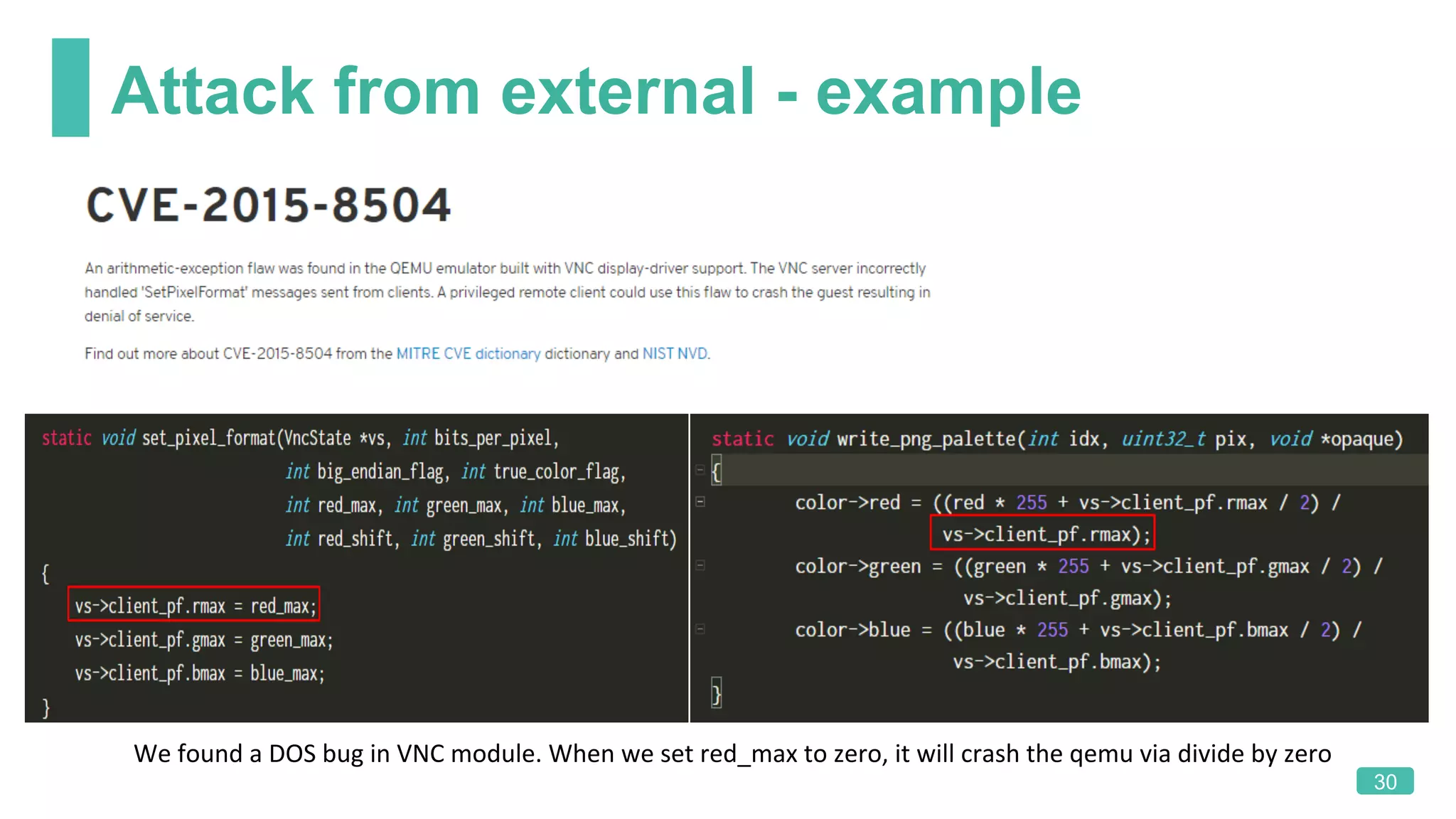 Attack from external - example
30
We	found	a	DOS	bug	in	VNC	module.	When	we	set	red_max	to	zero,	it	will	crash	the	qemu	via	divide	by	zero
 
