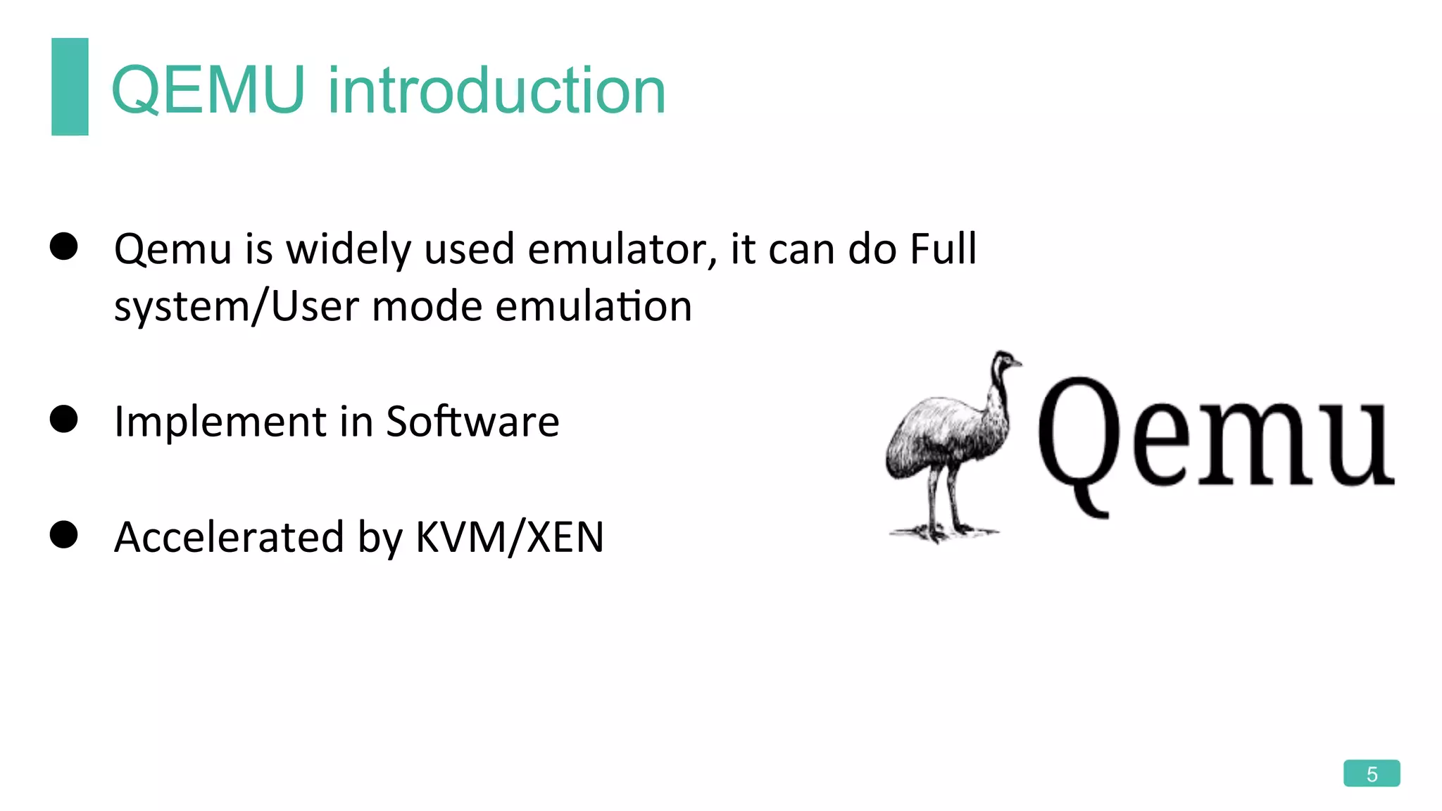 QEMU introduction
5
l  Qemu	is	widely	used	emulator,	it	can	do	Full	
system/User	mode	emulaKon	
l  Implement	in	SoRware	
l  Accelerated	by	KVM/XEN	
 