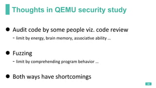 Thoughts in QEMU security study
36
l  Audit	code	by	some	people	viz.	code	review	
					-	limit	by	energy,	brain	memory,	as...