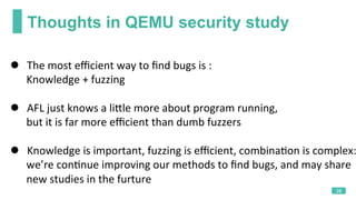 Thoughts in QEMU security study
38
l  The	most	eﬃcient	way	to	ﬁnd	bugs	is	:	
						Knowledge	+	fuzzing	
	
l  AFL	just	know...
