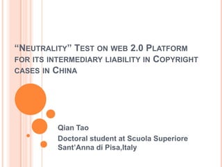 “Neutrality” Test on web 2.0 Platform for its intermediary liability in Copyright cases in China  Qian Tao Doctoral student at Scuola Superiore Sant’Anna di Pisa,Italy 