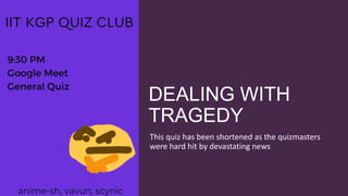 DEALING WITH
TRAGEDY
This quiz has been shortened as the quizmasters
were hard hit by devastating news
 