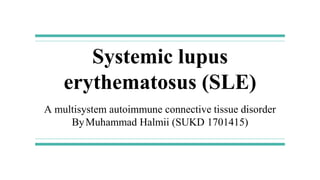 Systemic lupus
erythematosus (SLE)
A multisystem autoimmune connective tissue disorder
ByMuhammad Halmii (SUKD 1701415)
 